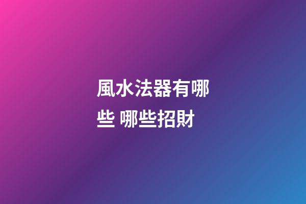 風水法器有哪些 哪些招財